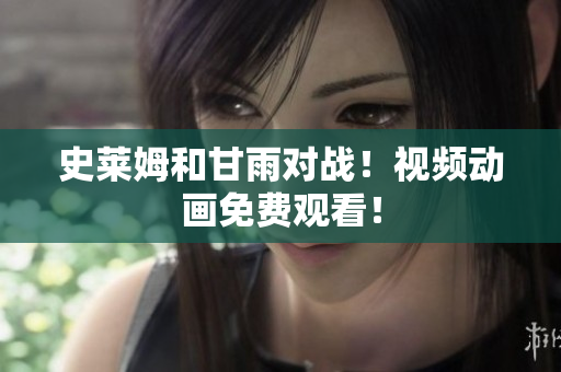 史莱姆和甘雨对战！视频动画免费观看！