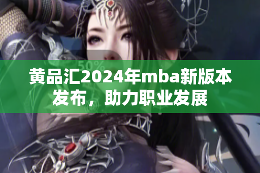 黄品汇2024年mba新版本发布，助力职业发展