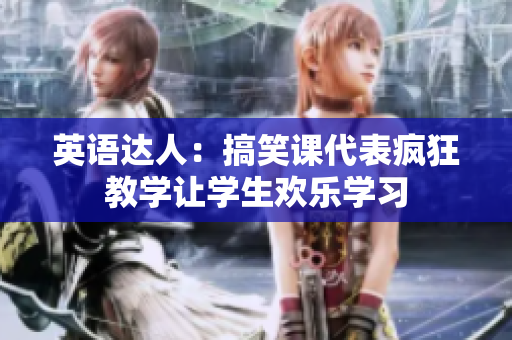 英语达人：搞笑课代表疯狂教学让学生欢乐学习