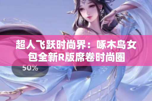 超人飞跃时尚界：啄木鸟女包全新R版席卷时尚圈