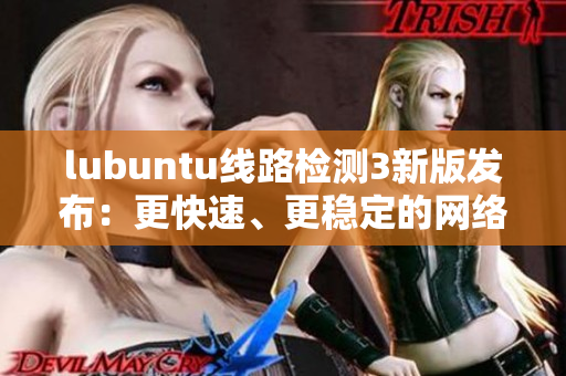 lubuntu线路检测3新版发布：更快速、更稳定的网络连接方案