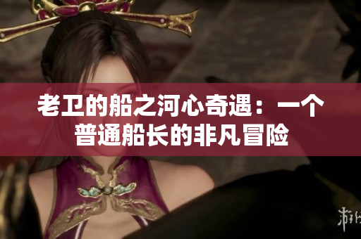 老卫的船之河心奇遇：一个普通船长的非凡冒险