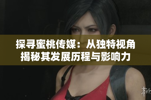 探寻蜜桃传媒：从独特视角揭秘其发展历程与影响力