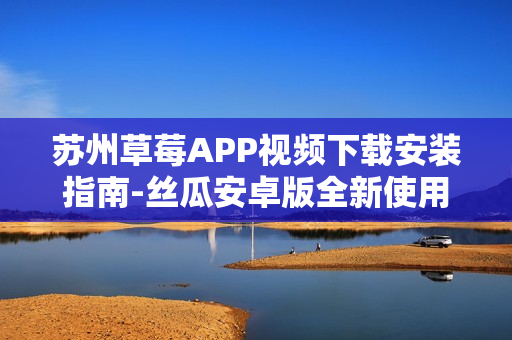 苏州草莓APP视频下载安装指南-丝瓜安卓版全新使用体验分享