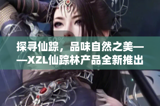 探寻仙踪，品味自然之美——XZL仙踪林产品全新推出，为你带来纯净自然的精华