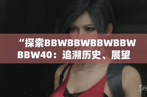 “探索BBWBBWBBWBBWBBW40：追溯历史、展望未来、挖掘创新”