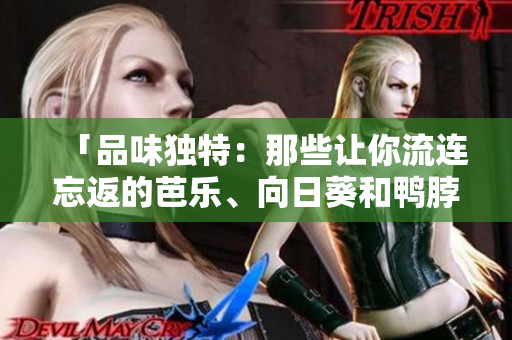 「品味独特：那些让你流连忘返的芭乐、向日葵和鸭脖特色店铺」