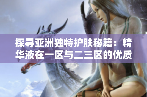 探寻亚洲独特护肤秘籍：精华液在一区与二三区的优质选择