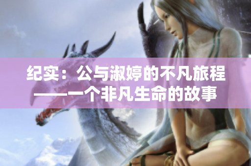 纪实：公与淑婷的不凡旅程——一个非凡生命的故事