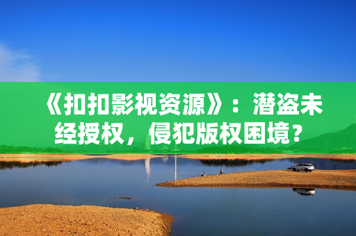 《扣扣影视资源》：潜盗未经授权，侵犯版权困境？