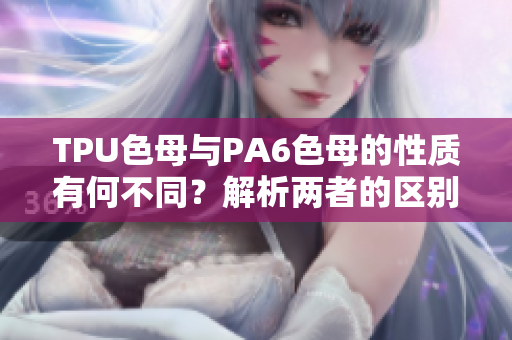 TPU色母与PA6色母的性质有何不同？解析两者的区别