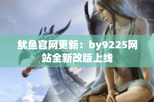 鱿鱼官网更新：by9225网站全新改版上线