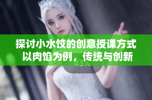探讨小水饺的创意授课方式 以肉馅为例，传统与创新相融合