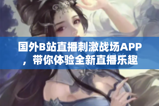 国外B站直播刺激战场APP，带你体验全新直播乐趣