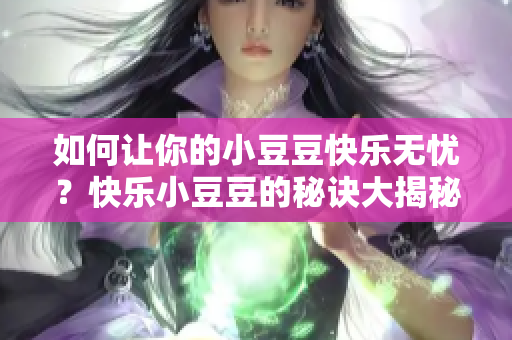 如何让你的小豆豆快乐无忧？快乐小豆豆的秘诀大揭秘