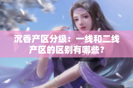 沉香产区分级：一线和二线产区的区别有哪些？