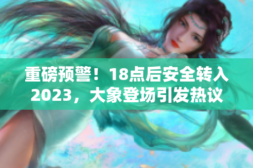 重磅预警！18点后安全转入2023，大象登场引发热议