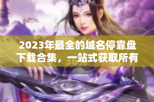 2023年最全的域名停靠盘下载合集，一站式获取所有APP资源！