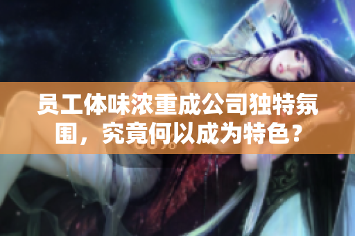 员工体味浓重成公司独特氛围，究竟何以成为特色？