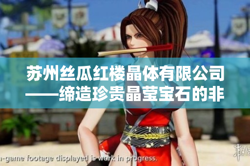 苏州丝瓜红楼晶体有限公司——缔造珍贵晶莹宝石的非凡工坊