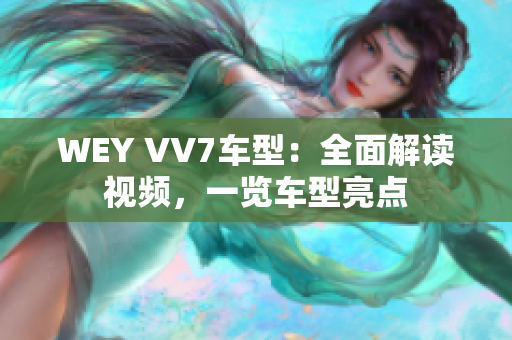 WEY VV7车型：全面解读视频，一览车型亮点