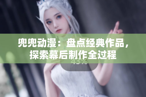 兜兜动漫：盘点经典作品，探索幕后制作全过程