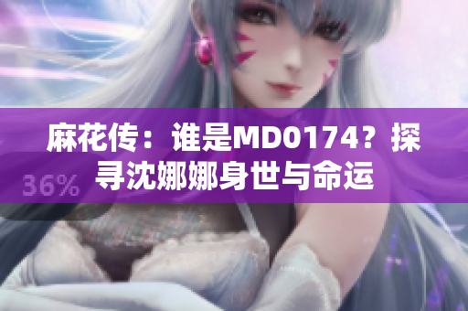 麻花传：谁是MD0174？探寻沈娜娜身世与命运