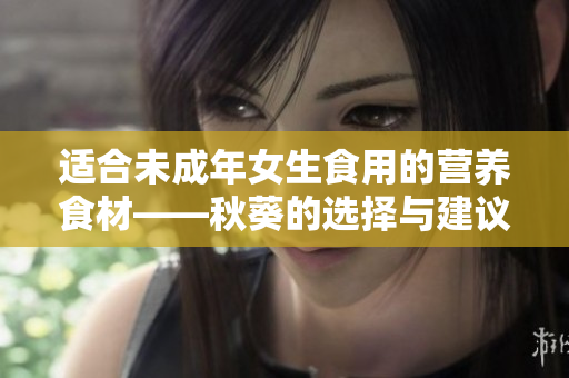 适合未成年女生食用的营养食材——秋葵的选择与建议