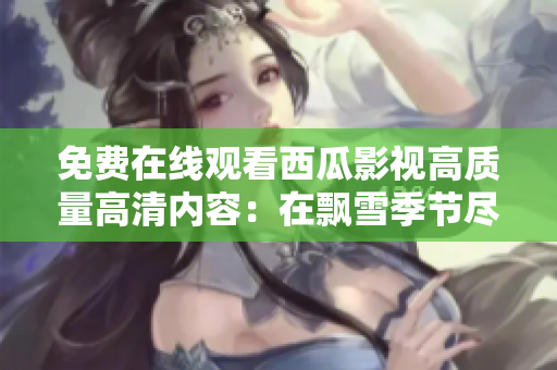 免费在线观看西瓜影视高质量高清内容：在飘雪季节尽享影视盛宴
