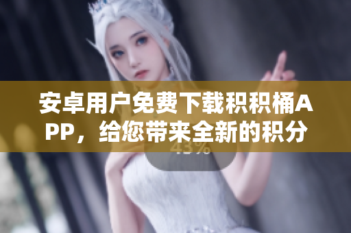安卓用户免费下载积积桶APP，给您带来全新的积分管理体验