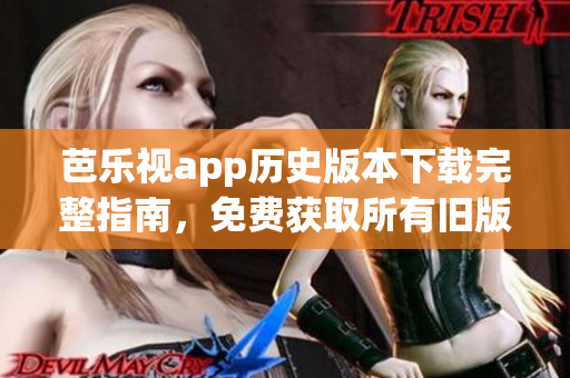 芭乐视app历史版本下载完整指南，免费获取所有旧版本资源