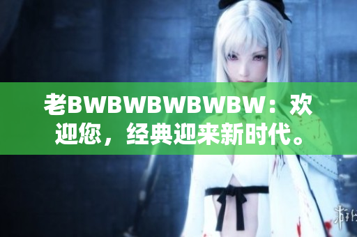 老BWBWBWBWBW：欢迎您，经典迎来新时代。