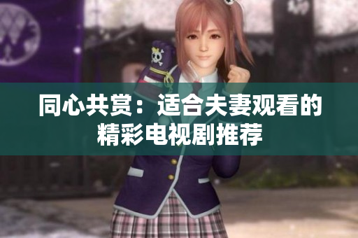 同心共赏：适合夫妻观看的精彩电视剧推荐