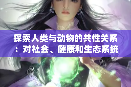 探索人类与动物的共性关系：对社会、健康和生态系统的重要意义