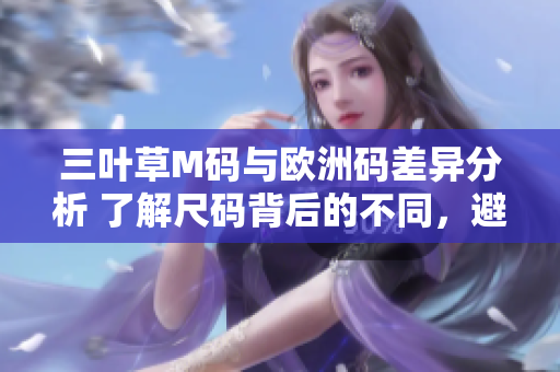 三叶草M码与欧洲码差异分析 了解尺码背后的不同，避免购物困惑