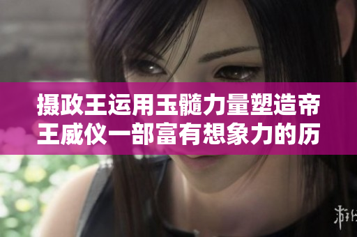 摄政王运用玉髓力量塑造帝王威仪一部富有想象力的历史小说