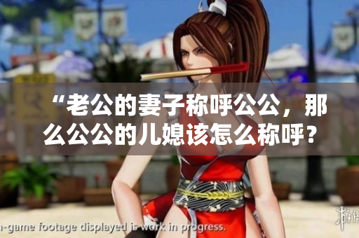 “老公的妻子称呼公公，那么公公的儿媳该怎么称呼？”