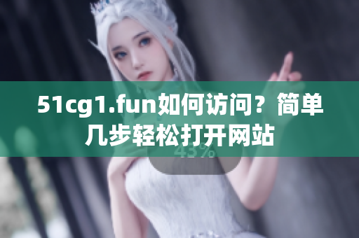 51cg1.fun如何访问？简单几步轻松打开网站