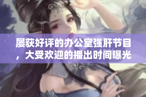 屡获好评的办公室强肝节目，大受欢迎的播出时间曝光