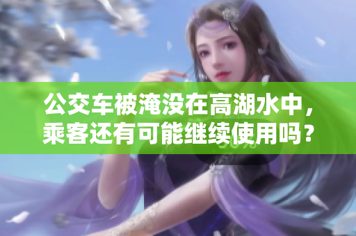 公交车被淹没在高湖水中，乘客还有可能继续使用吗？
