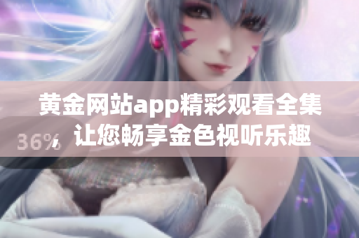 黄金网站app精彩观看全集，让您畅享金色视听乐趣