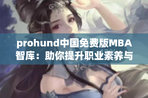 prohund中国免费版MBA智库：助你提升职业素养与商业智慧