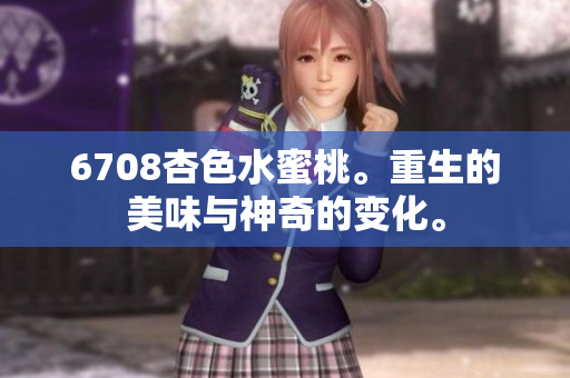 6708杏色水蜜桃。重生的美味与神奇的变化。