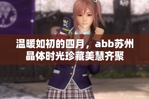 温暖如初的四月，abb苏州晶体时光珍藏美慧齐聚