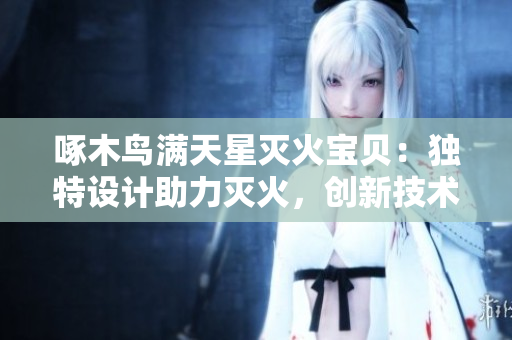 啄木鸟满天星灭火宝贝：独特设计助力灭火，创新技术保障安全
