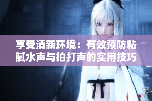 享受清新环境：有效预防粘腻水声与拍打声的实用技巧