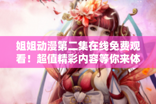 姐姐动漫第二集在线免费观看！超值精彩内容等你来体验！