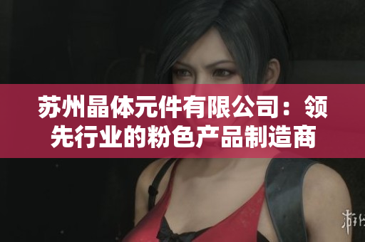 苏州晶体元件有限公司：领先行业的粉色产品制造商
