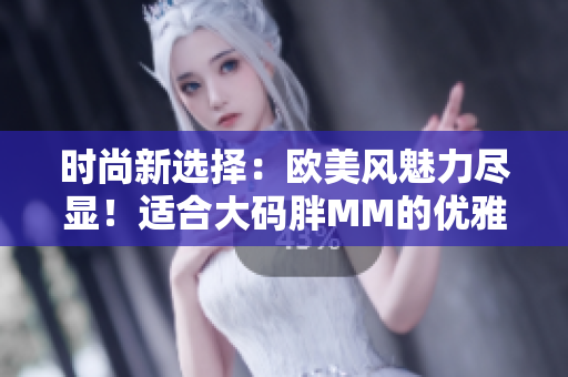 时尚新选择：欧美风魅力尽显！适合大码胖MM的优雅中长款连衣裙