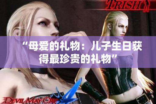 “母爱的礼物：儿子生日获得最珍贵的礼物”